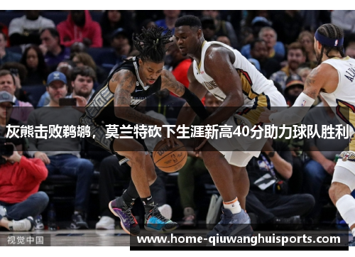 灰熊击败鹈鹕,莫兰特砍下生涯新高40分助力球队胜利