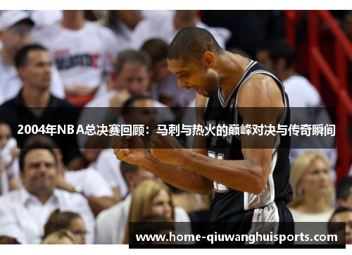 2004年NBA总决赛回顾：马刺与热火的巅峰对决与传奇瞬间