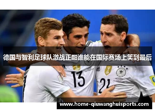德国与智利足球队激战正酣谁能在国际赛场上笑到最后