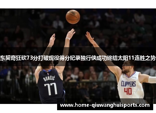 东契奇狂砍73分打破现役得分纪录独行侠成功终结太阳11连胜之势